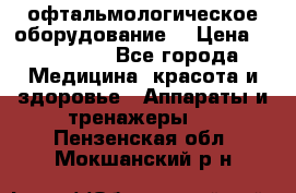 офтальмологическое оборудование  › Цена ­ 840 000 - Все города Медицина, красота и здоровье » Аппараты и тренажеры   . Пензенская обл.,Мокшанский р-н
